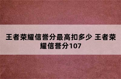 王者荣耀信誉分最高扣多少 王者荣耀信誉分107